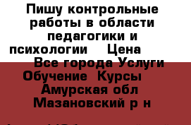 Пишу контрольные работы в области педагогики и психологии. › Цена ­ 300-650 - Все города Услуги » Обучение. Курсы   . Амурская обл.,Мазановский р-н